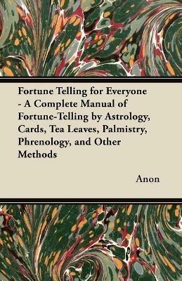 Fortune Telling for Everyone - A Complete Manual of Fortune-Telling by Astrology, Cards, Tea Leaves, Palmistry, Phrenology, and Other Methods - Anon - cover