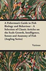 A Fisherman's Guide to Fish Biology and Behaviour - A Selection of Classic Articles on the Scale Growth, Intelligence, Senses and Anatomy of Fish (Angling Series)