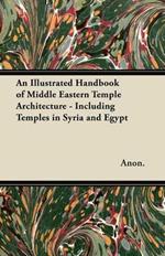 An Illustrated Handbook of Middle Eastern Temple Architecture - Including Temples in Syria and Egypt