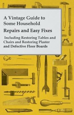 A Vintage Guide to Some Household Repairs and Easy Fixes- Including Restoring Tables and Chairs and Restoring Plaster and Defective Floor Boards - Anon. - cover