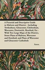 A Pictorial and Descriptive Guide to Malvern and District - Including Tewkesbury, Gloucester, Cheltenham, Worcester, Droitwich, Hereford, Etc - With Two Large Maps of the District, Street Plans of Malvern, Worcester and Hereford, and Plans of Worcester an