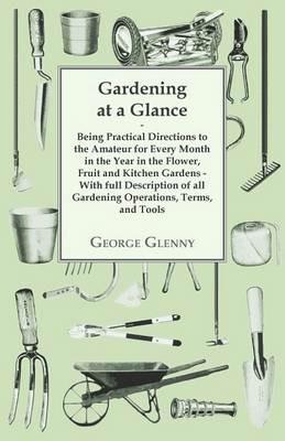 Gardening at a Glance Being Practical Directions to the Amateur for Every Month in the Year in the Flower, Fruit and Kitchen Gardens - With Full Description of All Gardening Operations, Terms, and Tools - George Glenny - cover