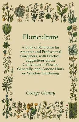 Floriculture - A Book of Reference for Amateur and Professional Gardeners with Practical Suggestions on the Cultivation of Flowers Generally and Concise Hints on Window Gardening - George Glenny - cover