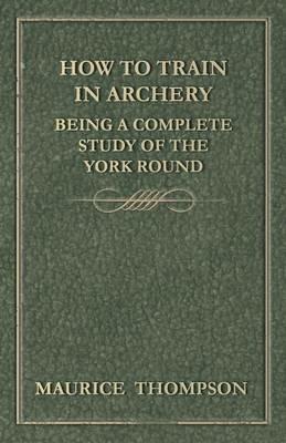 How to Train in Archery - Being a Complete Study of the York Round - Maurice Thompson - cover