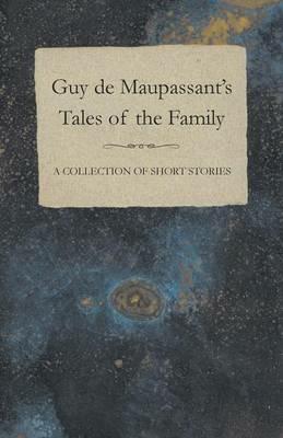 Guy De Maupassant's Tales of the Family - A Collection of Short Stories - Guy de Maupassant - cover