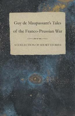 Guy De Maupassant's Tales of the Franco-Prussian War - A Collection of Short Stories - Guy de Maupassant - cover