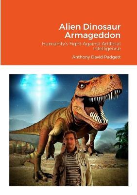 Alien Dinosaur Armageddon: Humanity's Fight Against Artificial Intelligence - Anthony Padgett - cover