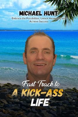 Fast Track to a Kick-ass Life: Embrace the Possibilities, Unlock Happiness, and Achieve Success - Michael Hunt - cover