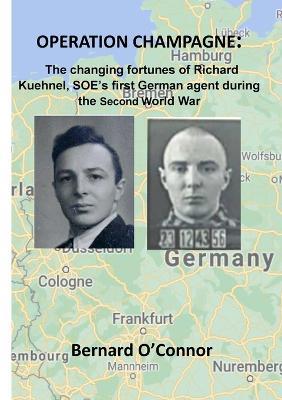 Operation CHAMPAGNE: The changing fortunes of Richard Kuehnel, SOE's first German agent during the Second World War - Bernard O'Connor - cover