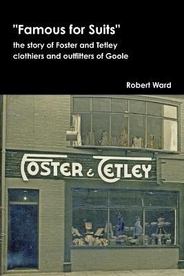Famous for Suits: the Story of Foster and Tetley, Clothiers and Outfitters of Goole - Robert Ward - cover