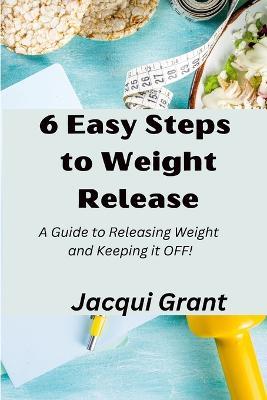 6 Easy Steps to Weight Release: A Guide to Releasing Weight and Keeping it OFF! - Jacqui Grant - cover