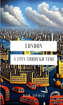 London: A City Through Time - Rob Ornig - cover