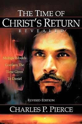 The Time of Christ's Return Revealed - Revised Edition: Multiple Models Confirm The Time Given To Daniel - Charles P. Pierce - cover
