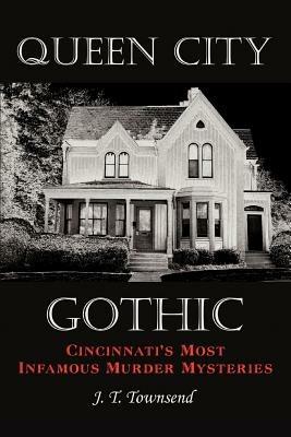 Queen City Gothic: Cincinnati's Most Infamous Murder Mysteries - J. T. Townsend - cover