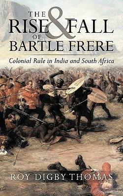 The Rise and Fall of Bartle Frere: Colonial Rule in India and South Africa - Roy Digby Thomas - cover