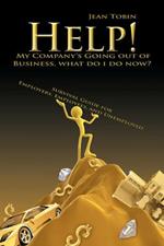 Help! My Company's Going Out of Business, What Do I Do Now?: Survival Guide for Employers, Employees and Unemployed