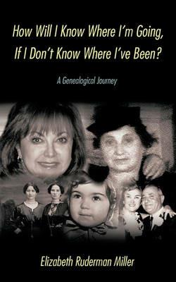 How Will I Know Where I'm Going, If I Don't Know Where I've Been?: A Genealogical Journey - Elizabeth Ruderman Miller - cover