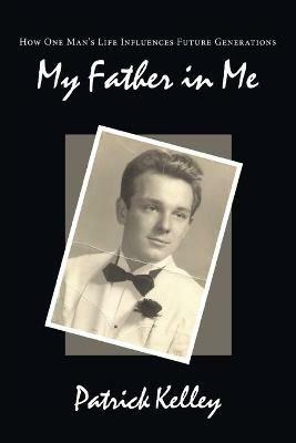 My Father in Me: How One Man's Life Influences Future Generations - Patrick Kelley - cover