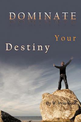 Dominate Your Destiny - W. Irvin Koen - cover