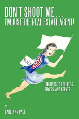 Don't Shoot Me...I'm Just the Real Estate Agent!: 100 Risks for Sellers, Buyers, and Agents - Cari Lynn Pace - cover