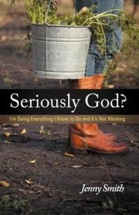 Seriously God?: I'm Doing Everything I Know To Do And It's Not Working - Jenny Smith - cover
