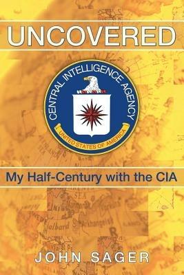 Uncovered: My Half-Century with the CIA - John Sager - cover