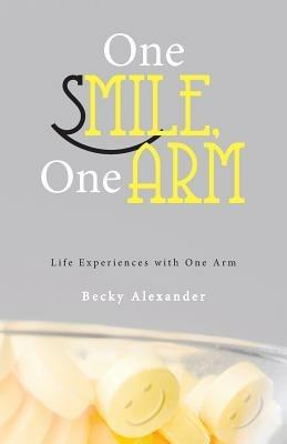 One Smile, One Arm: Life Experiences with One Arm - Becky Alexander - cover