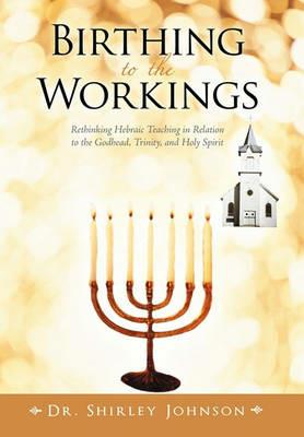 Birthing to the Workings: Rethinking Hebraic Teaching in Relation to the Godhead, Trinity, and Holy Spirit - Shirley Johnson - cover
