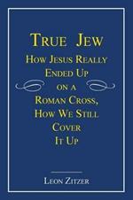 True Jew: How Jesus Really Ended Up on a Roman Cross, How We Still Cover It Up