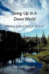 Living Up In A Down World: Living Life Grace fully! - Bob Edwards - cover