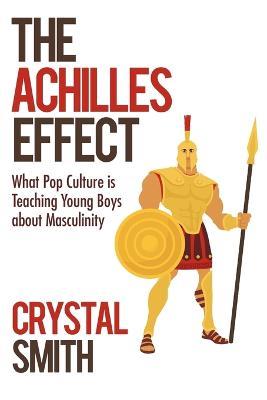 The Achilles Effect: What Pop Culture Is Teaching Young Boys about Masculinity - Crystal Smith - cover