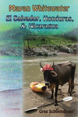 Mayan Whitewater El Salvador, Honduras, & Nicaragua: A guide to the rivers - Greg Schwendinger - cover