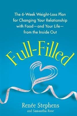 Full-Filled: The 6-Week Weight-Loss Plan for Changing Your Relationship with Food-And Your Life-From the Inside Out - Renee Stephens,Samantha Rose - cover