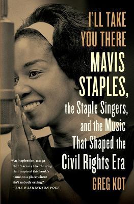I'll Take You There: Mavis Staples, the Staple Singers, and the Music That Shaped the Civil Rights Era - Greg Kot - cover