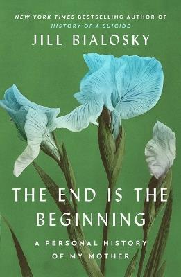 The End Is the Beginning: A Personal History of My Mother - Jill Bialosky - cover