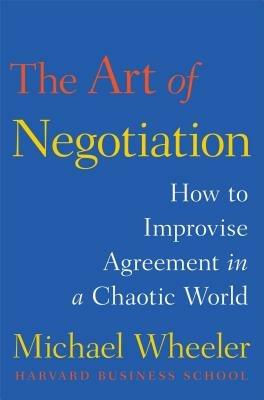 The Art of Negotiation: How to Improvise Agreement in a Chaotic World - Michael Wheeler - cover
