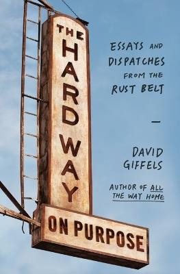 The Hard Way on Purpose: Essays and Dispatches from the Rust Belt - David Giffels - cover