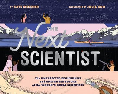 Next Scientist: The Unexpected Beginnings and Unwritten Future of the World’s Great Scientists - Kate Messner,Julia Kuo - cover