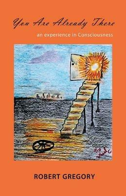 You Are Already There: An Experience in Consciousness - Robert Gregory - cover