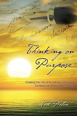 Thinking on Purpose: Creating the Life of Your Dreams Through Constructive, Disciplined Thinking - Neil Paton - cover