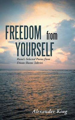 Freedom from Yourself: Rumi's Selected Poems from Divan Shams Tabrizi - Alexander King - cover