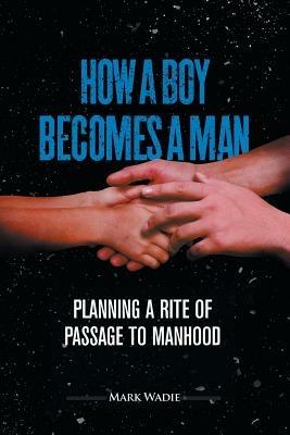 How a Boy Becomes a Man: Planning a Rite of Passage to Manhood - Mark Wadie - cover