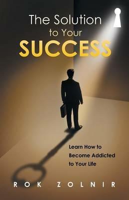 The Solution to Your Success: Learn How to Become Addicted to Your Life - Rok Zolnir - cover