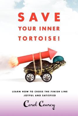 Save Your Inner Tortoise!: Learn How to Cross the Finish Line Joyful and Satisfied - Carol Courcy - cover