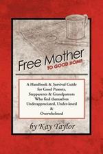 Free Mother to Good Home: A Handbook & Survival Guide for Good Parents, Stepparents & Grandparents