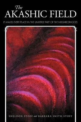 The Akashic Field: It Makes Every Place in the Universe Part of the Neighborhood - Sheldon Stoff,Barbara Smith Stoff - cover