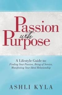 Passion with Purpose: A Lifestyle Guide To: Finding Your Passion, Being of Service, Manifesting Your Ideal Relationship - Ashli Kyla - cover