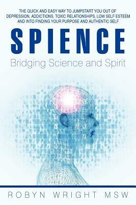 Spience-Bridging Science and Spirit: The Quick and Easy Way to Jumpstart You Out of Depression Addiction, Toxic Relationships Low Self Esteem and Into - Robyn Wright Msw - cover