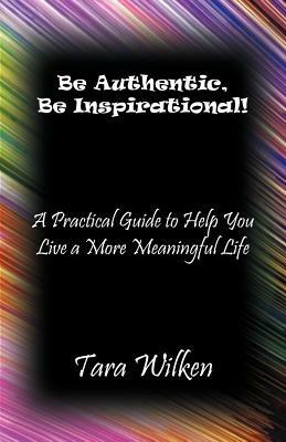 Be Authentic, Be Inspirational!: A Practical Guide to Help You Live a More Meaningful Life - Tara Wilken - cover