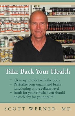 Take Back Your Health: Clean Up and Detoxify the Body, Revitalize Your Organs and Brain Functioning at the Cellular Level, and Intuit for You - Scott Werner - cover